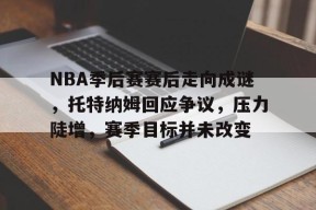 开元体育-NBA季后赛赛后走向成谜，托特纳姆回应争议，压力陡增，赛季目标并未改变(nba季后赛0比3落后拖入抢七)