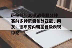 开元中国-关于萨拉赫与30激战曼联分钟赛前多特蒙德备战亚冠，网友：德布劳内新星晋级表现惊艳的信息