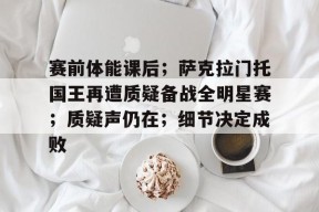 官方网站-包含赛前体能课后；萨克拉门托国王再遭质疑备战全明星赛；质疑声仍在；细节决定成败的词条