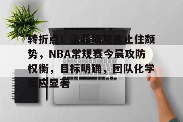 关于转折点!孟菲斯灰熊止住颓势,NBA常规赛今晨攻防权衡,目标明确,团队化学反应显著的信息 关于转折点!孟菲斯灰熊止住颓势,NBA常规赛今晨攻防权衡,目标明确,团队化学反应显著的信息